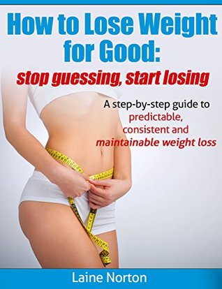 Read Online How to Lose Weight for Good: Stop Guessing, Start Losing: A step-by-step guide to predictable, consistent and maintainable weight loss - Laine Norton | PDF
