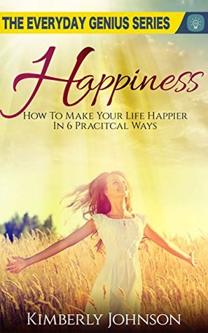 Full Download Happiness: How To Make Your Life Happier In 6 Practical Ways: The Everyday Genius Series - Kimberly Johnson | ePub