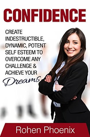 Download Confidence: Create Indestructible, Dynamic, Potent, Self Esteem to Overcome Any Challenge And Achieve Your Dreams - Rohen Phoenix | PDF