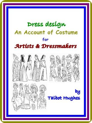 Read Online Dress design / An Account of Costume for Artists & Dressmakers, by Talbot Hughes : (full image Illustrated) - Talbot Hughes | PDF