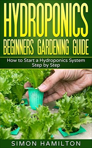 Full Download Hydroponics Gardening Guide: How to Start a Hydroponics System Step by Step -- From Beginner to Expert (gardening, hydroponics, aquaponics, water) - Simon Hamilton file in ePub