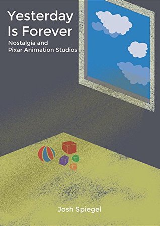Full Download Yesterday is Forever: Nostalgia and Pixar Animation Studios - Josh Spiegel file in ePub