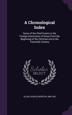 Read Online A Chronological Index: Some of the Chief Events in the Foreign Intercourse of Korea from the Beginning of the Christian Era to the Twentieth Century - Horace Newton Allen | PDF