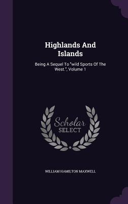 Read Online Highlands and Islands: Being a Sequel to Wild Sports of the West., Volume 1 - William Hamilton Maxwell file in PDF