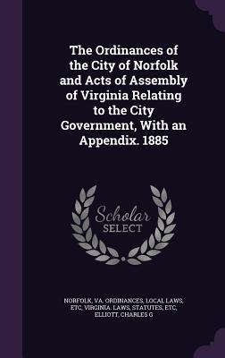 Read Online The Ordinances of the City of Norfolk and Acts of Assembly of Virginia Relating to the City Government, with an Appendix. 1885 - Va Ordinances Norfolk | ePub