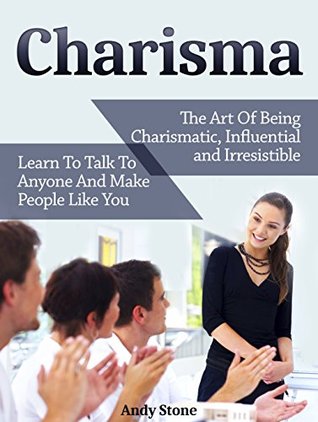 Read Online Charisma: The Art Of Being Charismatic, Influential and Irresistible. Learn To Talk To Anyone And Make People Like You (How To Be Charismatic, Charisma, Charisma Myth, Laws of Charisma) - Andy Stone file in PDF