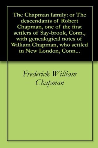 Read Online The Chapman family: or The descendants of Robert Chapman, one of the first settlers of Say-brook, Conn., with genealogical notes of William Chapman, who settled in New London, Conn - Frederick William Chapman file in PDF