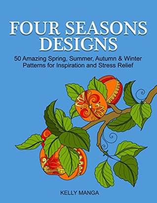 Full Download Four Seasons Designs: 50 Amazing Spring, Summer, Autumn & Winter Patterns for Inspiration and Stress Relief (Stress Free, Creativity, Meditation, Drawing for Beginners) - Kelly Manga | PDF