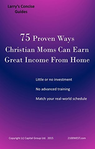 Full Download 75 Proven Ways Christian Moms Can Earn Great Income From Home: With little or no investment, little or no advanced training, and within a Mom's real-world schedule - Larry Farris | ePub
