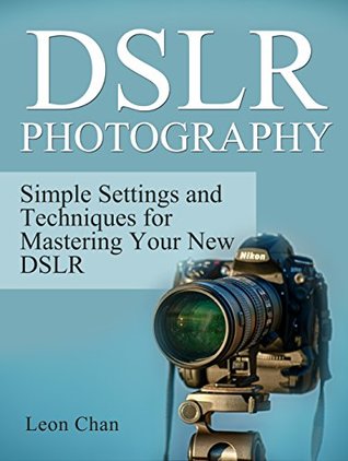 Read Online DSLR Photography: Simple Settings and Techniques for Mastering Your New DSLR (dslr photography, dslr, photography tips) - Leon Chan | PDF