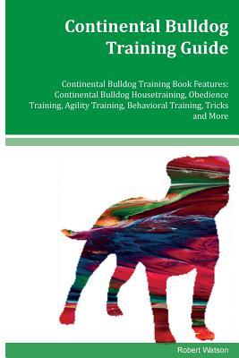 Download Continental Bulldog Training Guide Continental Bulldog Training Book Features: Continental Bulldog Housetraining, Obedience Training, Agility Training, Behavioral Training, Tricks and More - Robert Watson | PDF