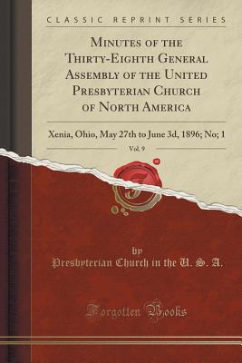 Read Online Minutes of the Thirty-Eighth General Assembly of the United Presbyterian Church of North America, Vol. 9: Xenia, Ohio, May 27th to June 3d, 1896; No; 1 (Classic Reprint) - Presbyterian Church (USA) | ePub