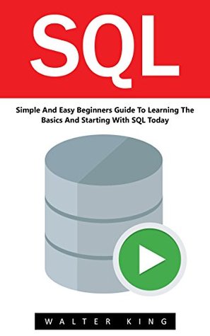 Read Online SQL: Simple And Easy Beginners Guide To Learning The Basics And Starting With SQL Today! (SQL Course, SQL Development, SQL Books) - Walter King | ePub