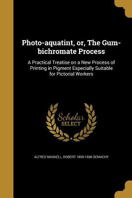 Full Download Photo-Aquatint, Or, the Gum-Bichromate Process: A Practical Treatise on a New Process of Printing in Pigment Especially Suitable for Pictorial Workers - Alfred Maskell | PDF