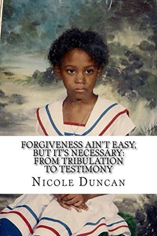 Full Download Forgiveness Ain't Easy, BUT IT'S NECESSARY: From Tribulation to Testimony - Nicole Duncan | PDF