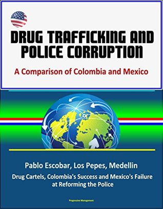 Read Drug Trafficking and Police Corruption: A Comparison of Colombia and Mexico - Pablo Escobar, Los Pepes, Medellin, Drug Cartels, Colombia's Success and Mexico's Failure at Reforming the Police - U.S. Government file in PDF