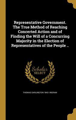 Read Representative Government. the True Method of Reaching Concerted Action and of Finding the Will of a Concurring Majority in the Election of Representatives of the People .. - Thomas Darlington Ingram | PDF