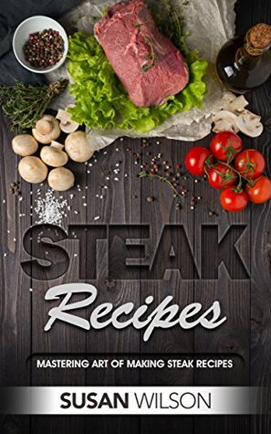 Download Steak Cookbook: A Detailed Guide to Discover Juicy, Seasoning, Mouthwatering, Grilled, Barbecue, Roast and Delicious Steak Recipes - Susan Wilson file in PDF