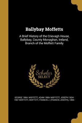Read Online Ballybay Moffetts: A Brief History of the Crievagh House, Ballybay, County Monaghan, Ireland, Branch of the Moffett Family - George 1864- Moffett | ePub