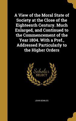 Download A View of the Moral State of Society at the Close of the Eighteenth Century. Much Enlarged, and Continued to the Commencement of the Year 1804. with a Pref., Addressed Particularly to the Higher Orders - John Bowles | ePub
