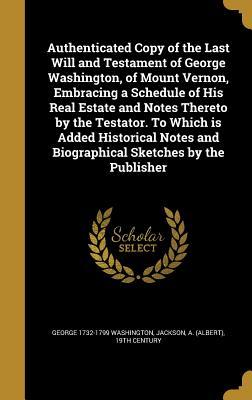 Read Authenticated Copy of the Last Will and Testament of George Washington, of Mount Vernon, Embracing a Schedule of His Real Estate and Notes Thereto by the Testator. to Which Is Added Historical Notes and Biographical Sketches by the Publisher - George Washington file in PDF
