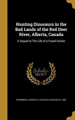 Read Online Hunting Dinosaurs in the Bad Lands of the Red Deer River, Alberta, Canada: A Sequel to the Life of a Fossil Hunter - Charles H. Sternberg file in ePub