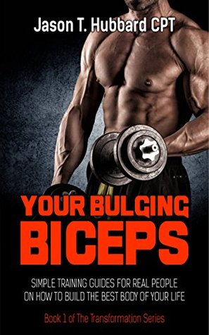 Read Online Your Bulging Biceps: Simple Training Guides for Real People on How to Build the Best Body of Your Life (muscle, strength, exercise, book, love, weight lifting) - Jason T. Hubbard file in PDF