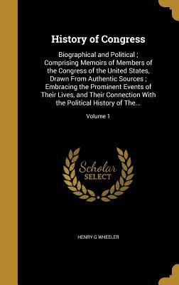 Download History of Congress: Biographical and Political; Comprising Memoirs of Members of the Congress of the United States, Drawn from Authentic Sources; Embracing the Prominent Events of Their Lives, and Their Connection with the Political History of The; - Henry G Wheeler | PDF