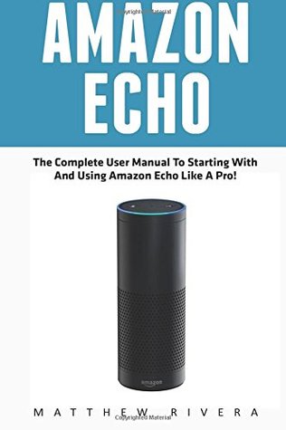 Read Online Amazon Echo: The Complete User Manual To Starting With And Using Amazon Echo Like A Pro! (Amazon Echo, Alexa, Amazon Echo User Guide) - Matthew Rivera file in PDF