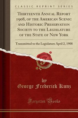 Read Thirteenth Annual Report 1908, of the American Scenic and Historic Preservation Society to the Legislature of the State of New York: Transmitted to the Legislature April 2, 1908 (Classic Reprint) - George Frederick Kunz file in PDF