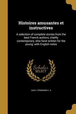 Read Online Histoires Amusantes Et Instructives: A Selection of Complete Stories from the Best French Authors, Chiefly Contemporary, Who Have Written for the Young; With English Notes - Ferdinand E.A. Gasc file in ePub