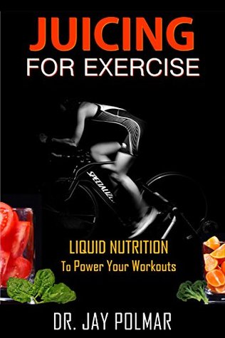 Read Online Juicing for Exercise: Liquid Nutrition to Power Your Workout - Dr. Jay Polmar file in ePub