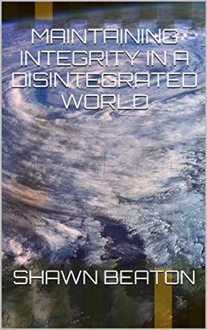Read Online Maintaining Integrity in a Disintegrated World - Shawn Beaton | PDF