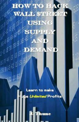 Full Download How to Hack Wall $treet Using Supply & Demand: Learn to Make Huge Unlimited Profits - J Thune file in PDF