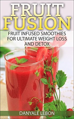 Full Download Weight Loss: Fruit Fusion: Fruit Infused Smoothies for Ultimate Weight Loss and Detox (Clean Eating for Beginners) (Delicious, Nutritious, and Healthy Fruit Smoothies for Cleanse and Healing Book 1) - Danyale Lebon | PDF