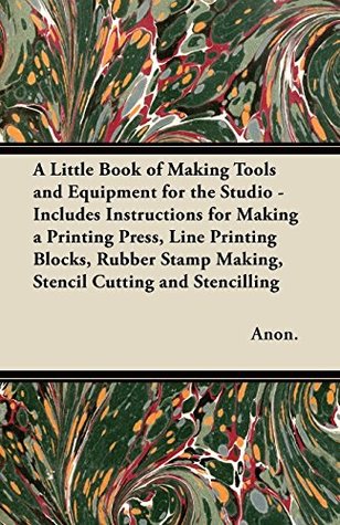 Download A Little Book of Making Tools and Equipment for the Studio - Includes Instructions for Making a Printing Press, Line Printing Blocks, Rubber Stamp Making, Stencil Cutting and Stencilling - Anonymous | ePub