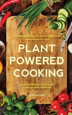 Read Online Plant-Powered Cooking: 52 Inspired Ideas for Growing and Cooking Yummy Good Food - Alice Mary Alvrez | ePub