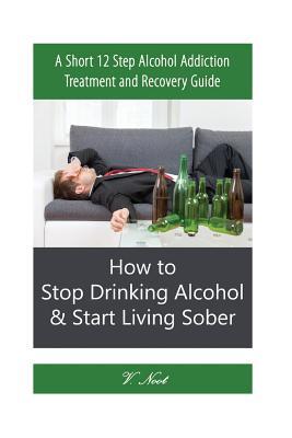 Download Stop Drinking Alcohol: How to Stop Drinking Alcohol & Start Living Sober: A Short 12 Step Alcohol Addiction Treatment and Recovery Guide - V. Noot file in ePub