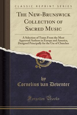 Read The New-Brunswick Collection of Sacred Music: A Selection of Tunes from the Most Approved Authors in Europe and America, Designed Principally for the Use of Churches (Classic Reprint) - Cornelius Van Deventer file in PDF