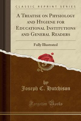 Read A Treatise on Physiology and Hygiene for Educational Institutions and General Readers: Fully Illustrated (Classic Reprint) - Joseph C. Hutchison file in PDF