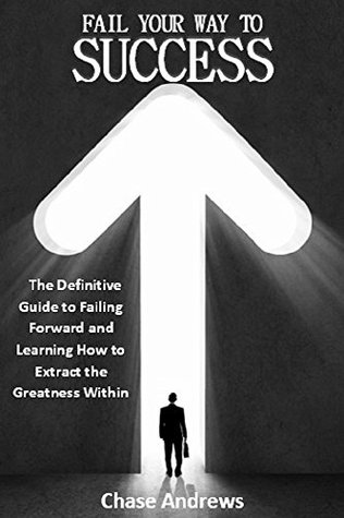Read Fail Your Way to Success - The Definitive Guide to Failing Forward and Learning How to Extract The Greatness Within: Why Failing is an Integral Part of  Path to Success: A Five Part Series Book 1) - Chase Andrews | ePub