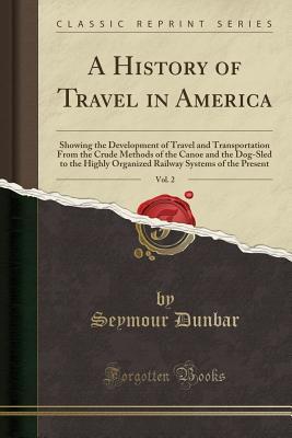 Read Online A History of Travel in America, Vol. 2: Showing the Development of Travel and Transportation from the Crude Methods of the Canoe and the Dog-Sled to the Highly Organized Railway Systems of the Present (Classic Reprint) - Seymour Dunbar | ePub