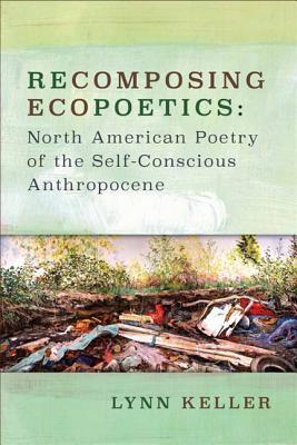 Download Recomposing Ecopoetics: North American Poetry of the Self-Conscious Anthropocene - Lynn Keller | PDF