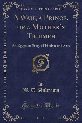 Download A Waif, a Prince, or a Mother's Triumph: An Egyptian Story of Fiction and Fact (Classic Reprint) - W T Andrews | PDF
