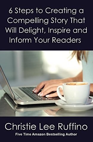 Read Online 6 Steps to Creating a Compelling Story That Will Delight, Inspire and Inform Your Readers - Christie Ruffino | PDF