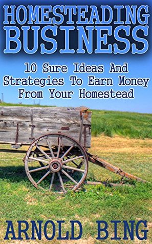 Full Download Homesteading Business: 10 Sure Ideas And Strategies To Earn Money From Your Homestead - Arnold Bing | PDF