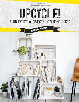 Download Upcycle!: DIY Furniture and Décor from Unexpected Objects - Sonia Lucano | PDF