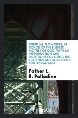 Read Online Spiritual Flowerets, in Honor of the Blessed Mother of God; With an Introduction and Directions for Using the Readings and Slips to the Best Advantage - Father L B Palladino | PDF