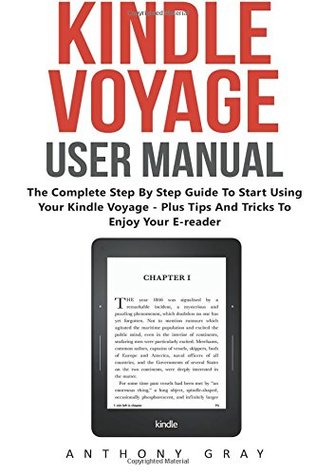 Read Kindle Voyage User Manual: The Complete Step By Step Guide To Start Using Your Kindle Voyage - Plus Tips And Tricks To Enjoy Your E-Reader - Anthony Gray file in PDF