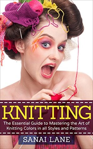 Read Knitting: The Essential Guide to Mastering the Art of Knitting Colors in all Styles and Patterns (Knitting, Styles, Patterns) - Sanai Lane file in PDF